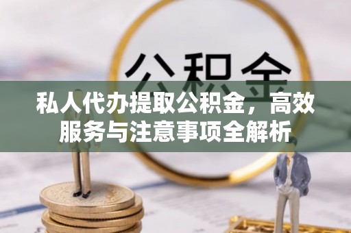 长白私人代办提取公积金，高效服务与注意事项全解析