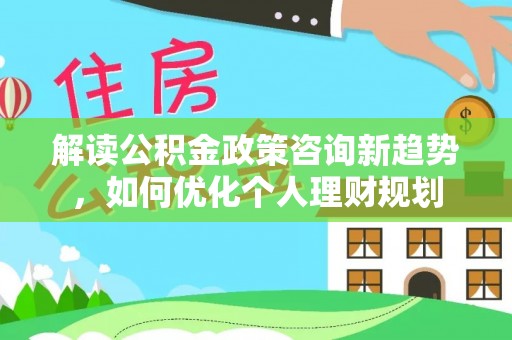长白解读公积金政策咨询新趋势，如何优化个人理财规划