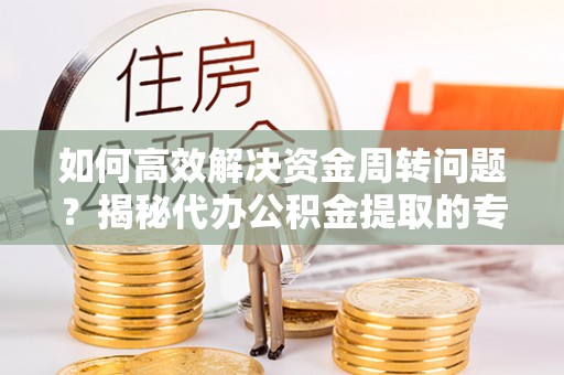 长白如何高效解决资金周转问题？揭秘代办公积金提取的专业服务