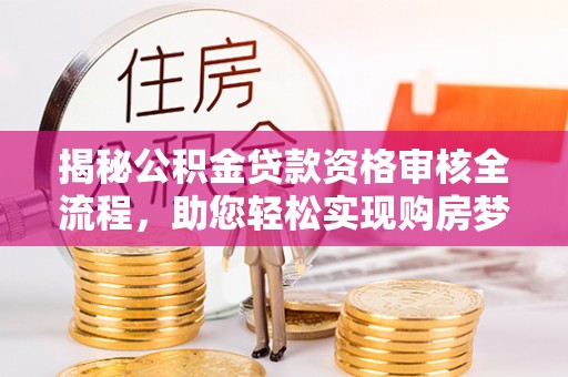 长白揭秘公积金贷款资格审核全流程，助您轻松实现购房梦想