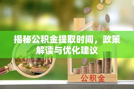 长白揭秘公积金提取时间，政策解读与优化建议
