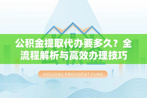 长白公积金提取代办要多久？全流程解析与高效办理技巧