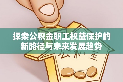 长白探索公积金职工权益保护的新路径与未来发展趋势