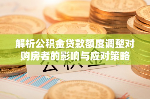 长白解析公积金贷款额度调整对购房者的影响与应对策略