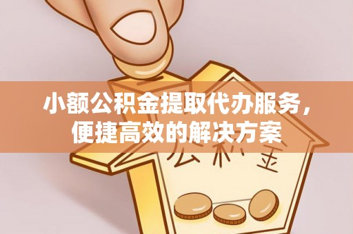 长白小额公积金提取代办服务，便捷高效的解决方案