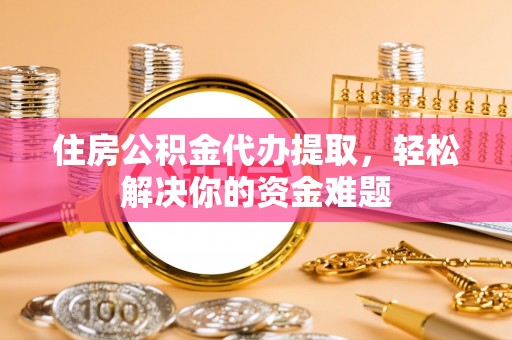 长白住房公积金代办提取，轻松解决你的资金难题