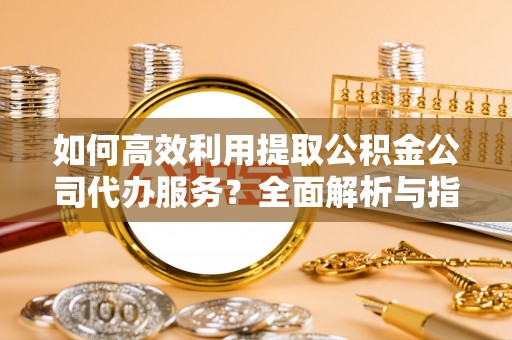 长白如何高效利用提取公积金公司代办服务？全面解析与指南