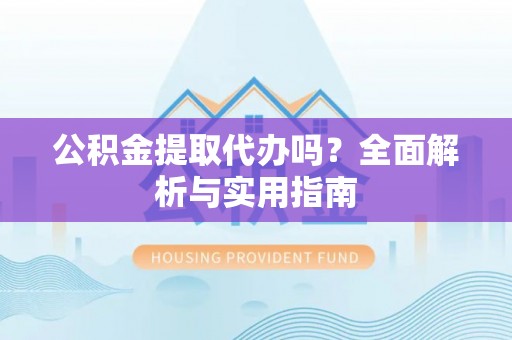 长白公积金提取代办吗？全面解析与实用指南