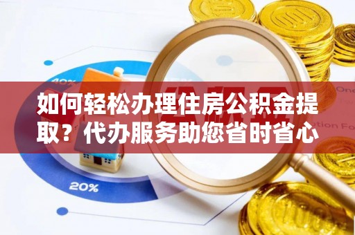 长白如何轻松办理住房公积金提取？代办服务助您省时省心