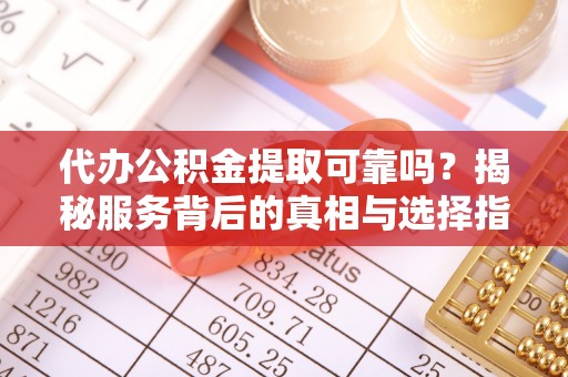 长白代办公积金提取可靠吗？揭秘服务背后的真相与选择指南