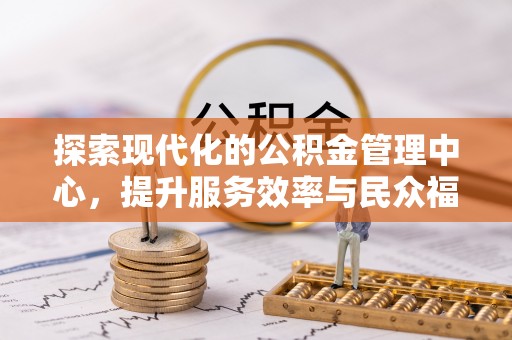长白探索现代化的公积金管理中心，提升服务效率与民众福祉的关键