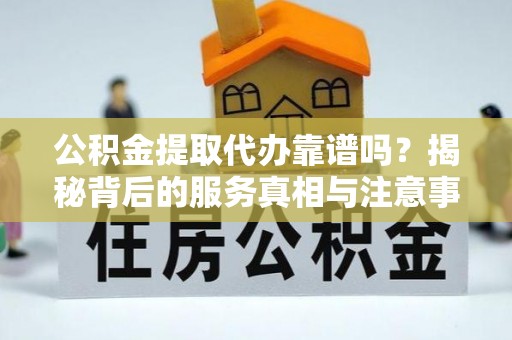 长白公积金提取代办靠谱吗？揭秘背后的服务真相与注意事项