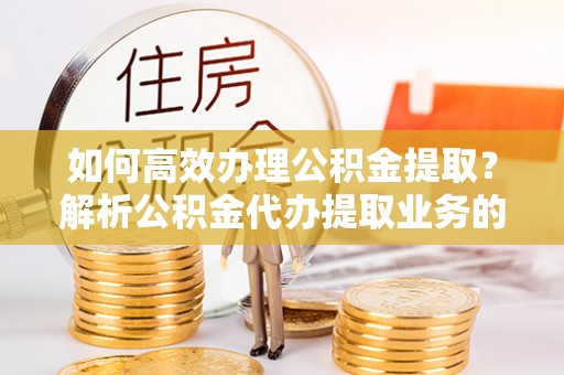 长白如何高效办理公积金提取？解析公积金代办提取业务的全流程