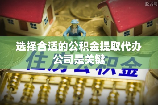 长白选择合适的公积金提取代办公司是关键