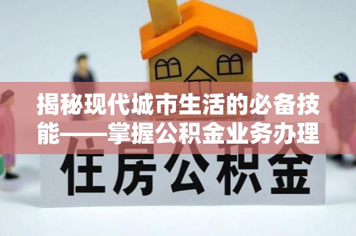 长白揭秘现代城市生活的必备技能——掌握公积金业务办理流程