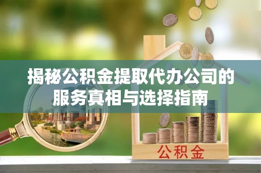 长白揭秘公积金提取代办公司的服务真相与选择指南