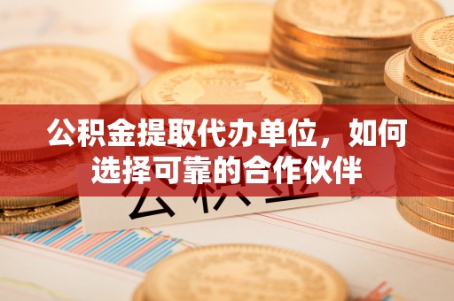 长白公积金提取代办单位，如何选择可靠的合作伙伴