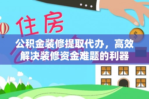 长白公积金装修提取代办，高效解决装修资金难题的利器