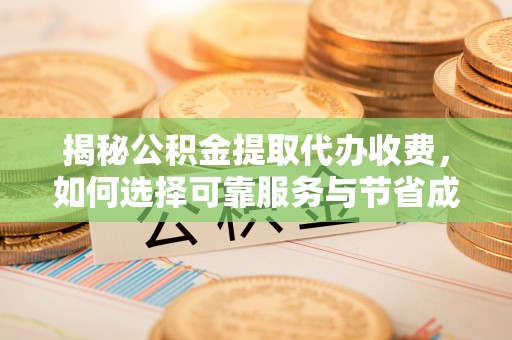 长白揭秘公积金提取代办收费，如何选择可靠服务与节省成本