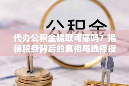 长白代办公积金提取可靠吗？揭秘服务背后的真相与选择指南