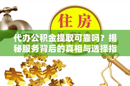 长白代办公积金提取可靠吗？揭秘服务背后的真相与选择指南