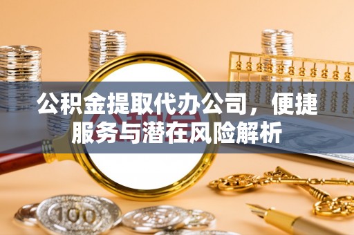 长白公积金提取代办公司，便捷服务与潜在风险解析