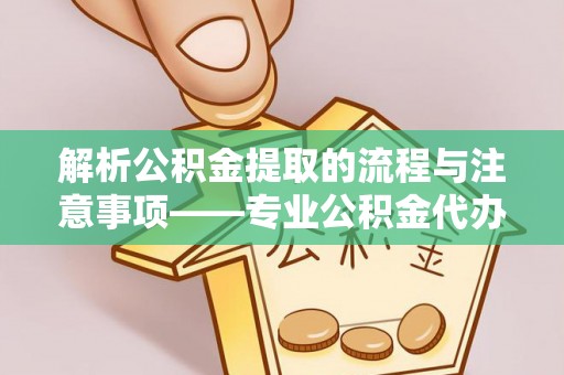 长白解析公积金提取的流程与注意事项——专业公积金代办提取咨询服务