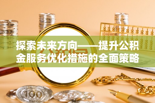 长白探索未来方向——提升公积金服务优化措施的全面策略