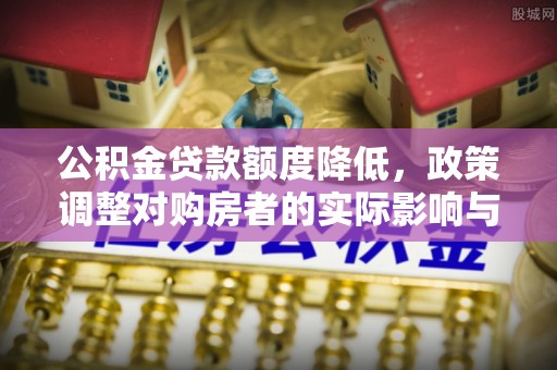 长白公积金贷款额度降低，政策调整对购房者的实际影响与应对策略