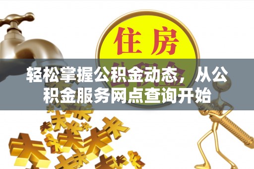 长白轻松掌握公积金动态，从公积金服务网点查询开始