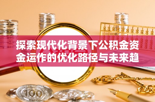长白探索现代化背景下公积金资金运作的优化路径与未来趋势