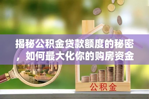 长白揭秘公积金贷款额度的秘密，如何最大化你的购房资金
