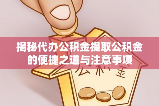 长白揭秘代办公积金提取公积金的便捷之道与注意事项
