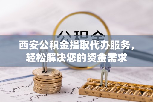 长白西安公积金提取代办服务，轻松解决您的资金需求