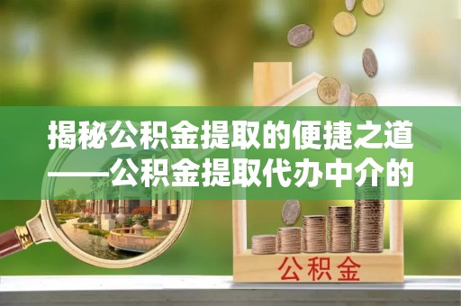 长白揭秘公积金提取的便捷之道——公积金提取代办中介的专业服务