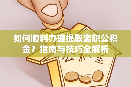长白如何顺利办理提取离职公积金？指南与技巧全解析