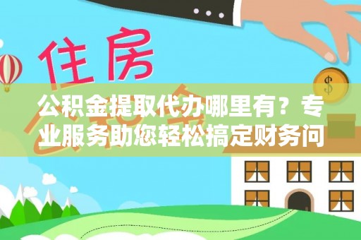 长白公积金提取代办哪里有？专业服务助您轻松搞定财务问题