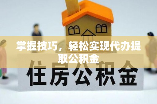 长白掌握技巧，轻松实现代办提取公积金