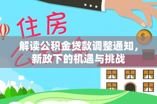 长白解读公积金贷款调整通知，新政下的机遇与挑战