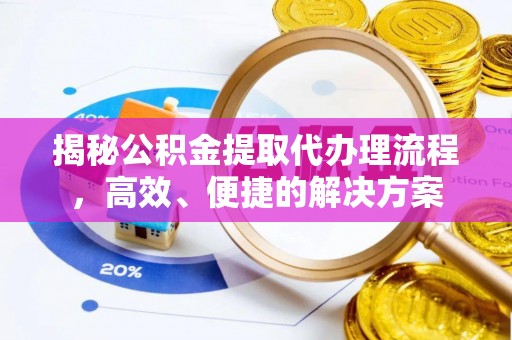 长白揭秘公积金提取代办理流程，高效、便捷的解决方案