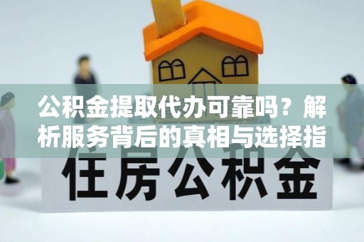 长白公积金提取代办可靠吗？解析服务背后的真相与选择指南