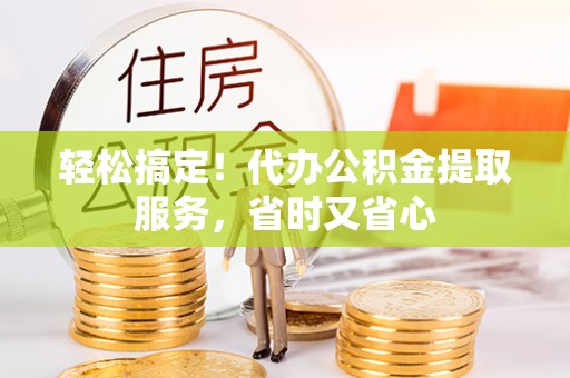 长白轻松搞定！代办公积金提取服务，省时又省心