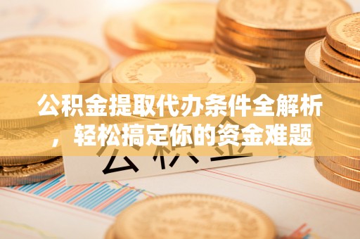 长白公积金提取代办条件全解析，轻松搞定你的资金难题