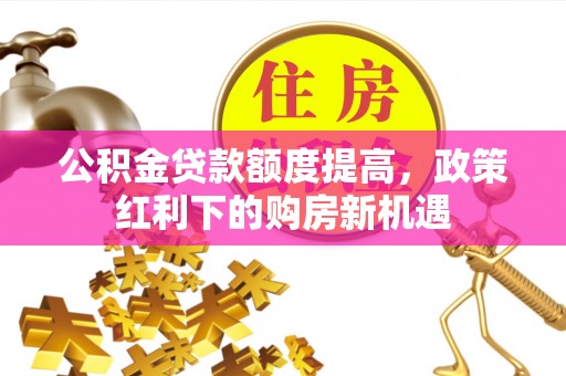 长白公积金贷款额度提高，政策红利下的购房新机遇