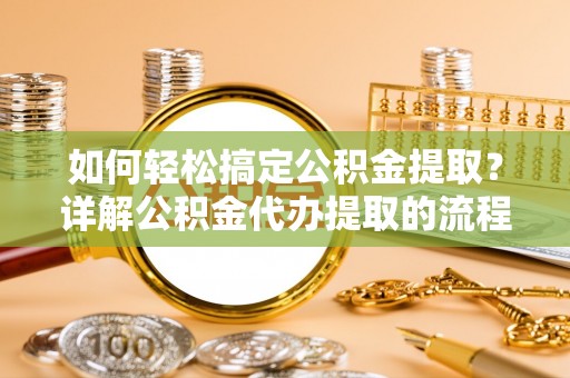 长白如何轻松搞定公积金提取？详解公积金代办提取的流程与优势