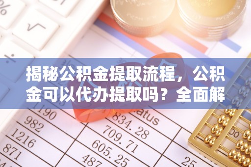 长白揭秘公积金提取流程，公积金可以代办提取吗？全面解析与实用指南
