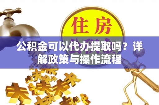 长白公积金可以代办提取吗？详解政策与操作流程