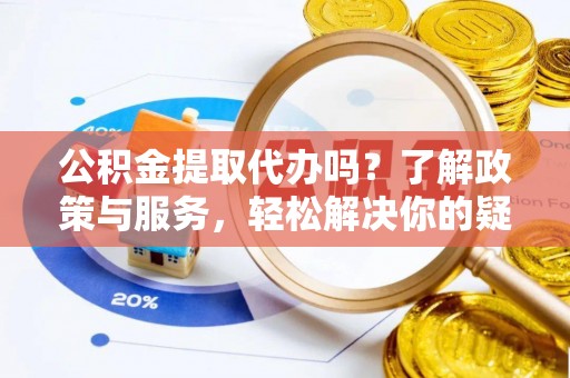 长白公积金提取代办吗？了解政策与服务，轻松解决你的疑问