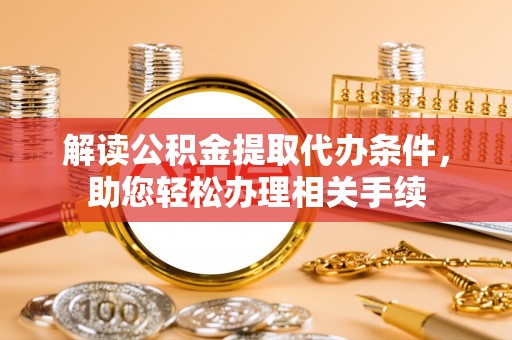 长白解读公积金提取代办条件，助您轻松办理相关手续