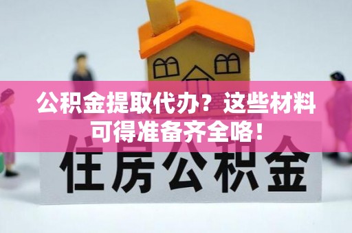 长白公积金提取代办？这些材料可得准备齐全咯！